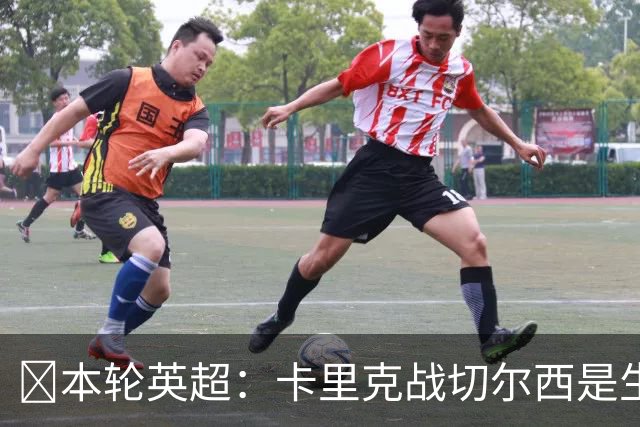 ​本轮英超：卡里克战切尔西是生死战，阿森纳利物浦焦点战，曼城再碰布莱顿