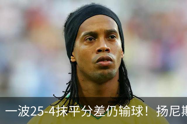 一波25-4抹平分差仍输球！扬尼斯6犯在场-20背锅：鼓励全队显苍白
