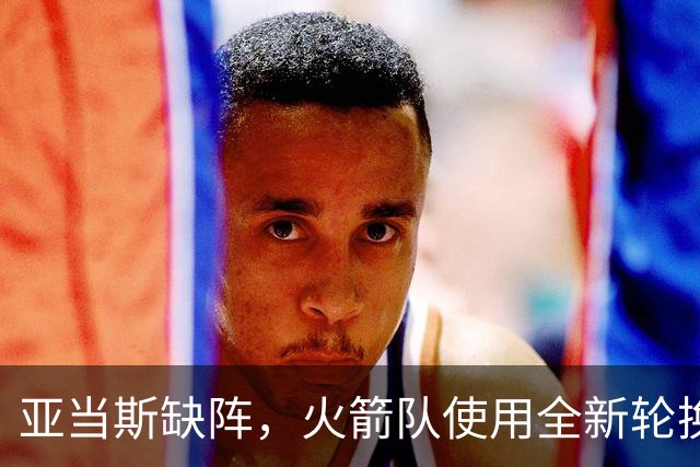 亚当斯缺阵，火箭队使用全新轮换！小史密斯客串中锋，饼皇被冷落