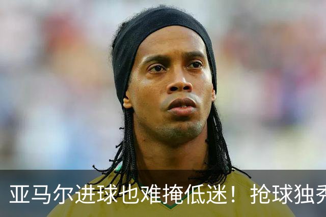 亚马尔进球也难掩低迷！抢球独秀失误不断，硬仗掉链子还想拿金球奖