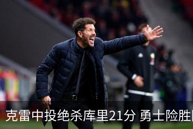 克雷中投绝杀库里21分 勇士险胜国王豪取4连胜