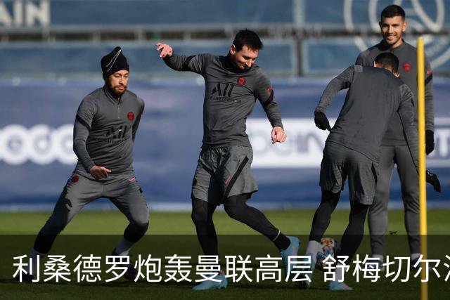 利桑德罗炮轰曼联高层 舒梅切尔澄清采访尴尬内幕
