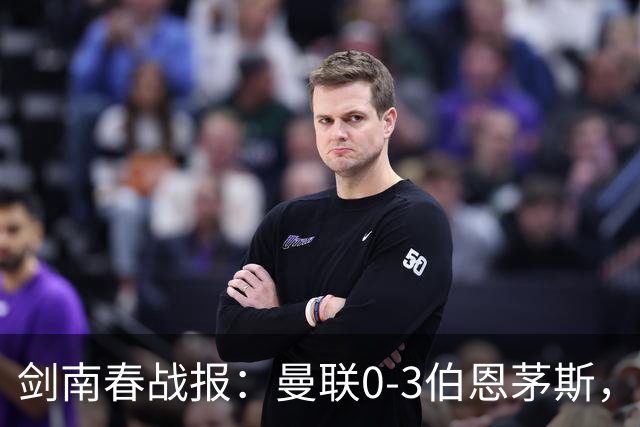 剑南春战报：曼联0-3伯恩茅斯，约罗送礼，B费未登场