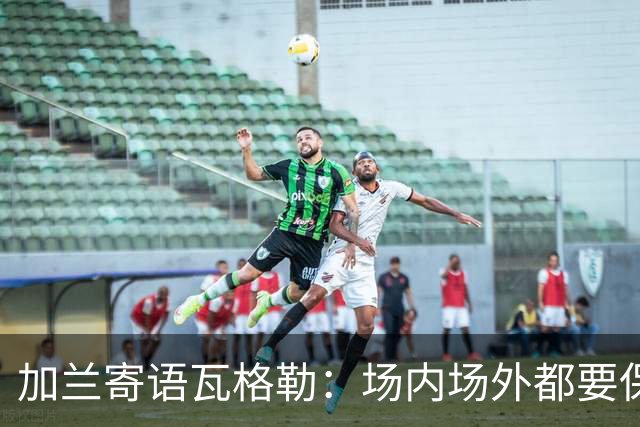 加兰寄语瓦格勒：场内场外都要保持自信 相信自己付出的努力