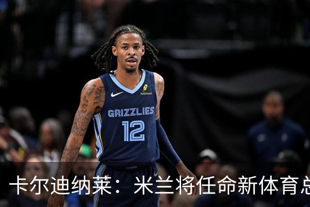 卡尔迪纳莱：米兰将任命新体育总监，但我不会再交出管理大权