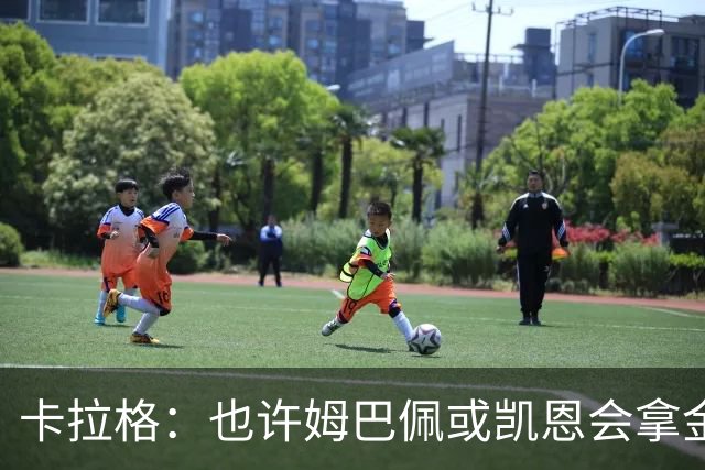 卡拉格：也许姆巴佩或凯恩会拿金球，但亚马尔现在是世界最佳