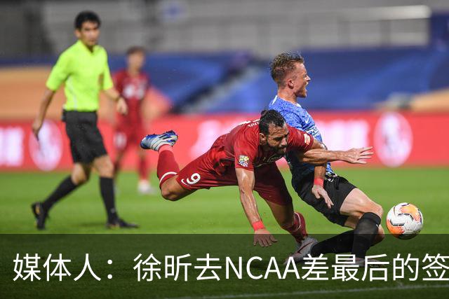 媒体人：徐昕去NCAA差最后的签证，重返CBA经历换帅数据全面下滑