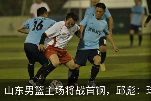 山东男篮主场将战首钢，邱彪：球队融合未达预期