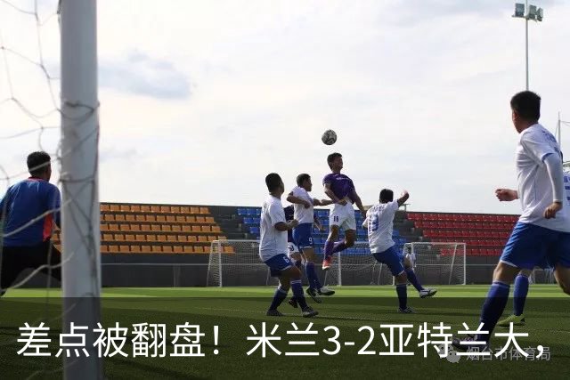 差点被翻盘！米兰3-2亚特兰大，3-0领先怎么会手软