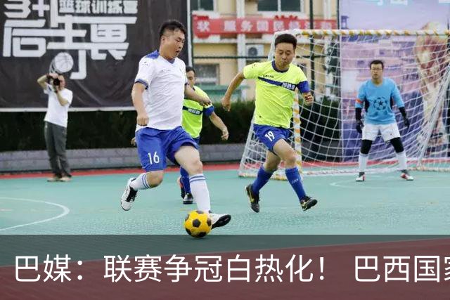 巴媒：联赛争冠白热化！ 巴西国家队11月或不征召巴甲球员