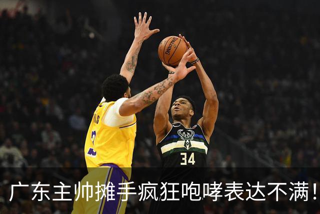 广东主帅摊手疯狂咆哮表达不满！焦泊乔篮下空篮不中逗笑现场球迷