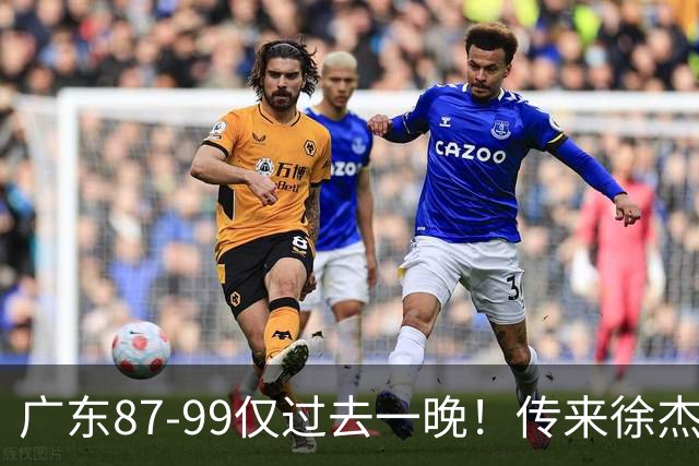 广东87-99仅过去一晚！传来徐杰、亚帅的重要消息，杨鸣说得很实在