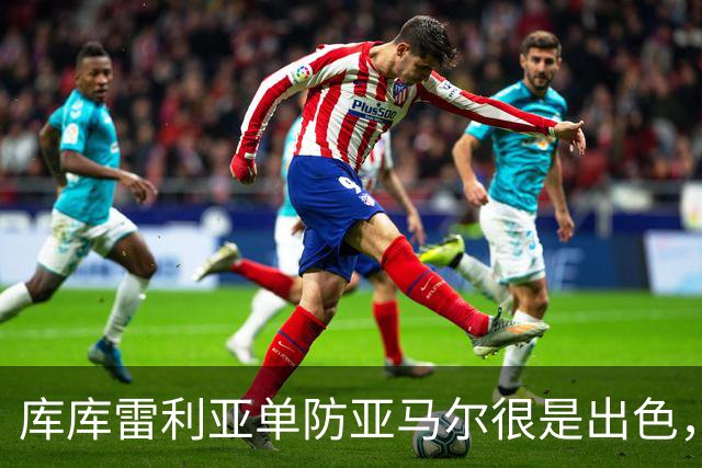 库库雷利亚单防亚马尔很是出色，整场比赛让他无计可施