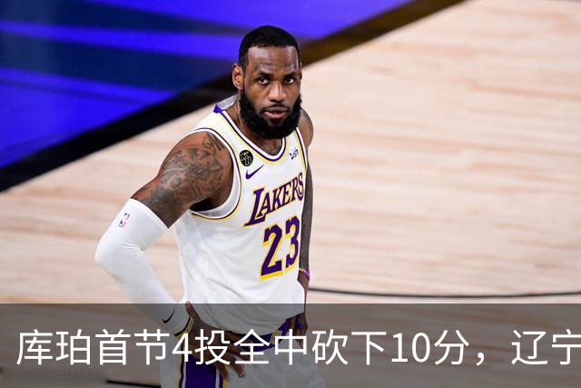 库珀首节4投全中砍下10分，辽宁首节18-4领先四川