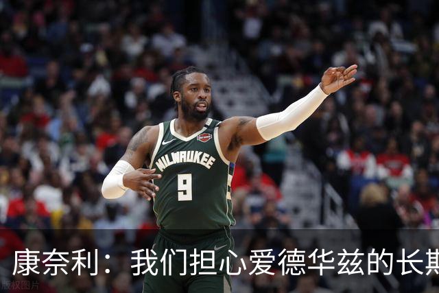 康奈利：我们担心爱德华兹的长期健康状况 不过他天生积极乐观