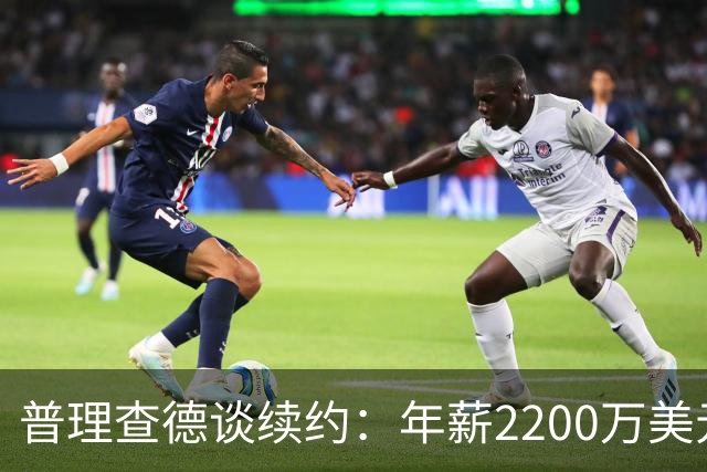 普理查德谈续约：年薪2200万美元是一笔巨款 但要始终保持饥饿感