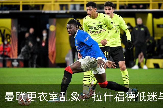 曼联更衣室乱象：拉什福德低迷与摄像头争议