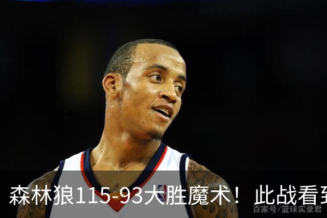 森林狼115-93大胜魔术！此战看到4个事实：2年1300万的库明加很超值