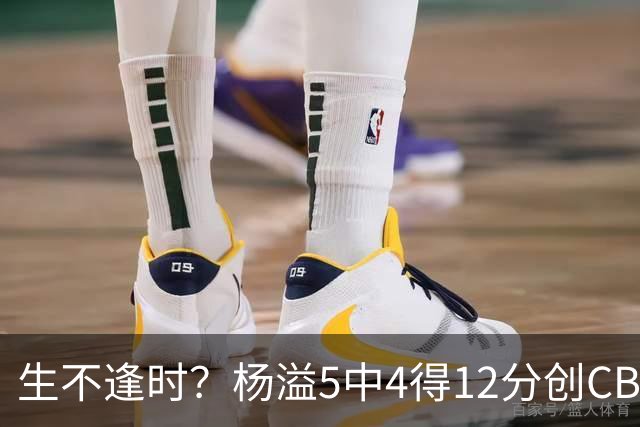 生不逢时？杨溢5中4得12分创CBA生涯得分新高 下半场突遭外教弃用