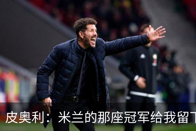 皮奥利：米兰的那座冠军给我留下很多，那是我们征程的巅峰