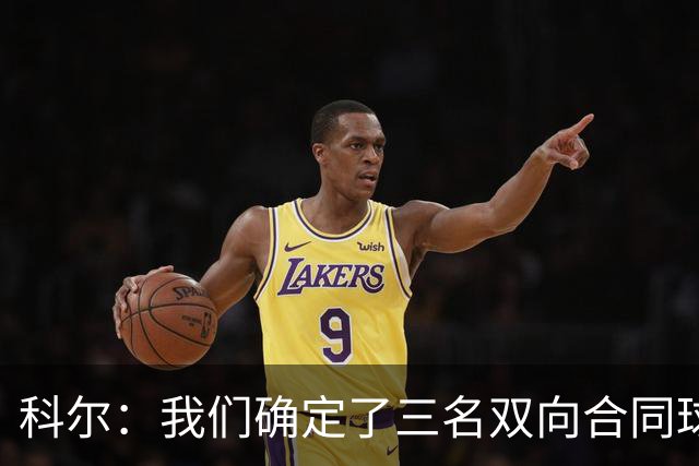 科尔：我们确定了三名双向合同球员 正式阵容也已经敲定