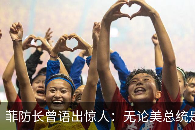 菲防长曾语出惊人：无论美总统是谁？中方对菲律宾，都不可能开战