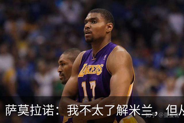 萨莫拉诺：我不太了解米兰，但从精彩集锦来看他们本赛季更强