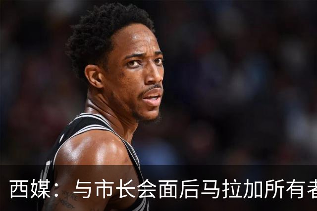 西媒：与市长会面后马拉加所有者态度松动，球场迁址有戏