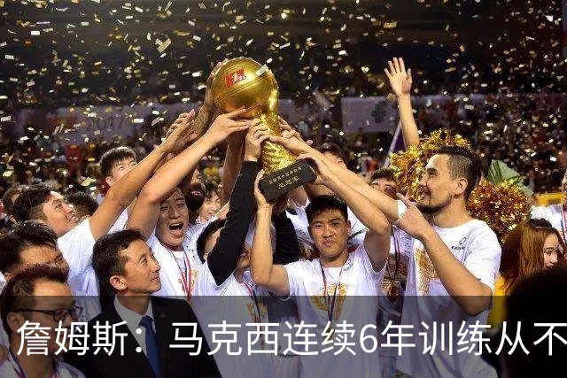 詹姆斯：马克西连续6年训练从不迟到，他会成为伟大的球员