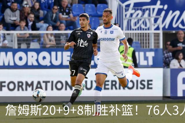 詹姆斯20+9+8制胜补篮！76人3人20+双杀尼克斯 马克西27分