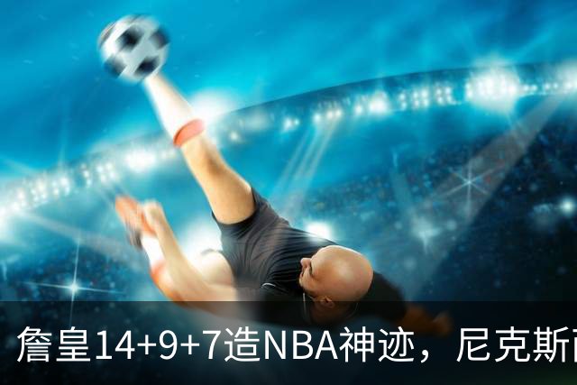 詹皇14+9+7造NBA神迹，尼克斯两大内线打爆恩比德，76人赛季开门红