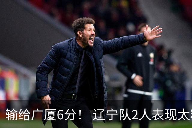 输给广厦6分！ 辽宁队2人表现太糟糕，坑惨了球队
