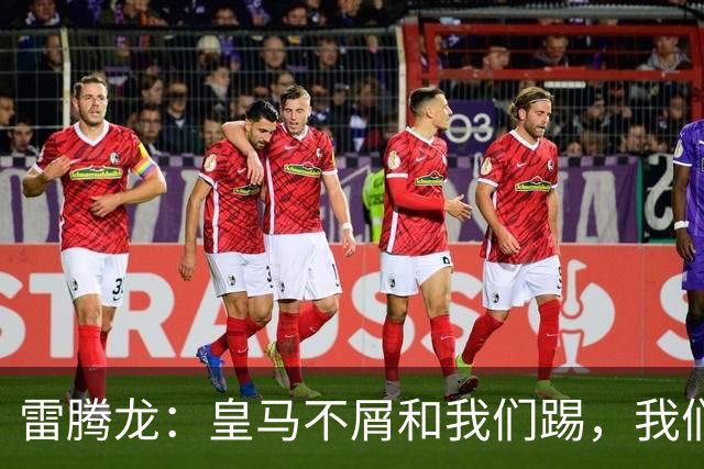 雷腾龙：皇马不屑和我们踢，我们要做的就是把不可能变为可能