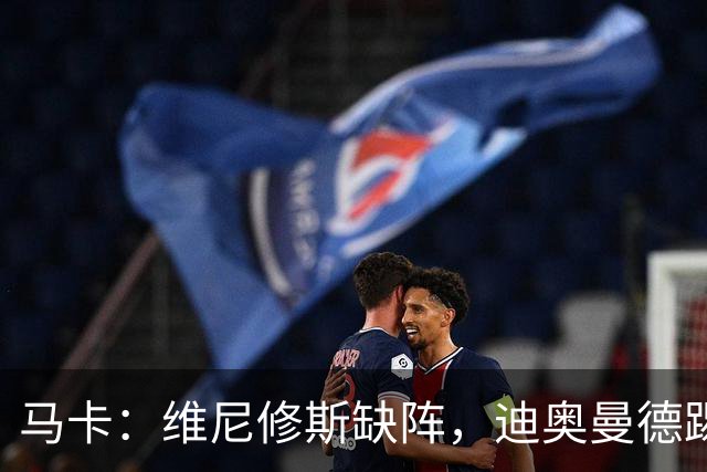 马卡：维尼修斯缺阵，迪奥曼德踢左路，恩德里克或回右路
