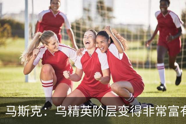 马斯克：乌精英阶层变得非常富有，而民众的孩子却死在战壕中