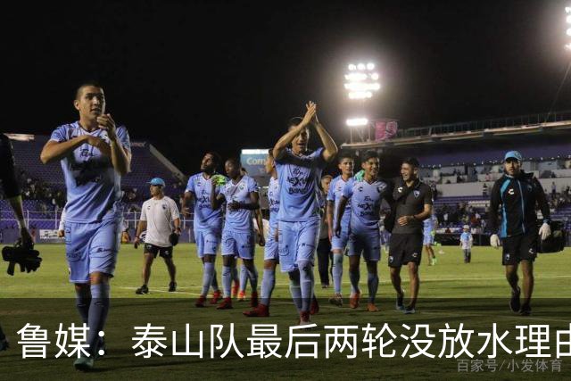 鲁媒：泰山队最后两轮没放水理由，无欲无求也不会拿比赛当人情