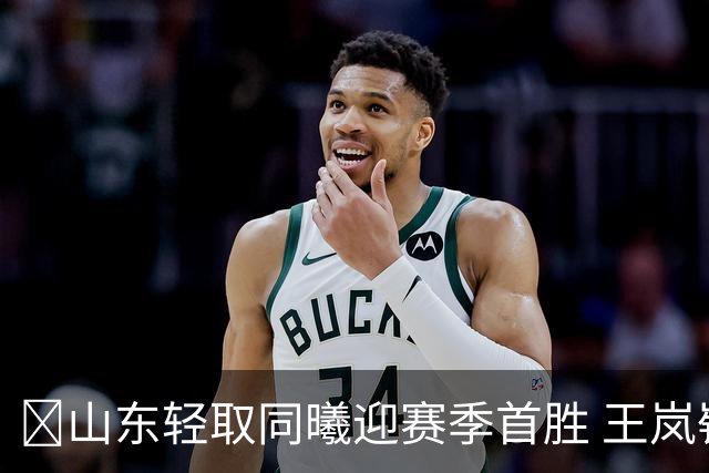 🏀山东轻取同曦迎赛季首胜 王岚嵚27+6 班顿7中1 郭昊文24分