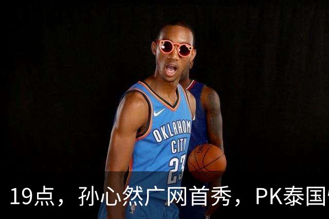 19点，孙心然广网首秀，PK泰国悍将，存一大隐患，郑钦文传新消息
