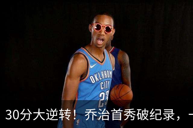 30分大逆转！乔治首秀破纪录，一战看穿4个现实，5换1交易赚大了