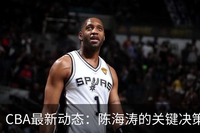CBA最新动态：陈海涛的关键决策，三冠功勋球员主动请战，杜锋能否复出？