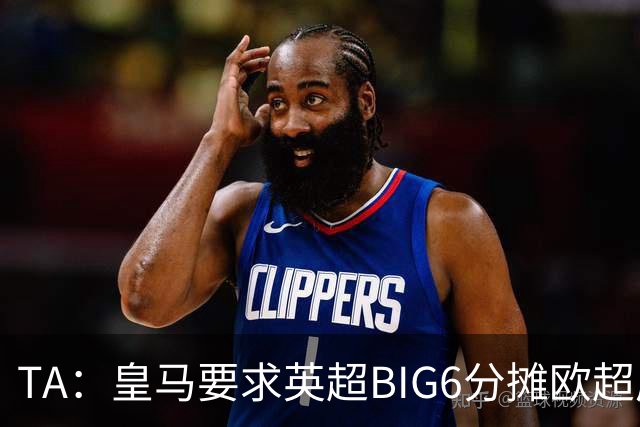 TA：皇马要求英超BIG6分摊欧超成本，总费用或高达8000万欧